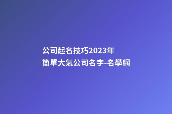 公司起名技巧2023年 簡單大氣公司名字-名學網-第1張-公司起名-玄機派